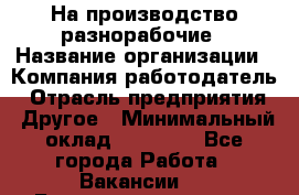 На производство разнорабочие › Название организации ­ Компания-работодатель › Отрасль предприятия ­ Другое › Минимальный оклад ­ 30 000 - Все города Работа » Вакансии   . Башкортостан респ.,Баймакский р-н